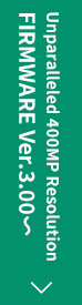 Unparalleled 400MP Resolution FIRMWARE Ver.3.00-